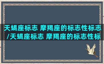 天蝎座标志 摩羯座的标志性标志/天蝎座标志 摩羯座的标志性标志-我的网站